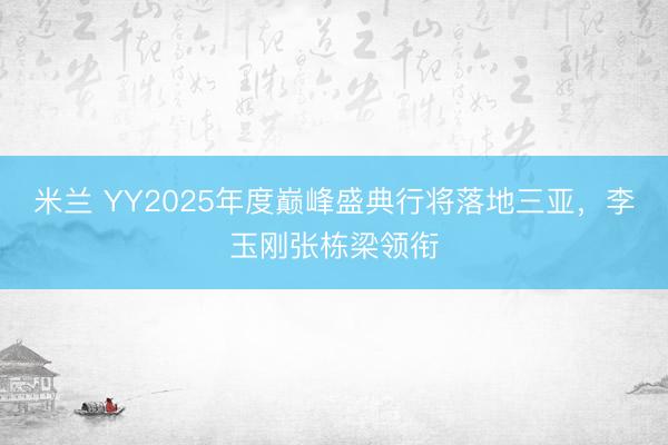 米兰 YY2025年度巅峰盛典行将落地三亚,李玉刚张栋梁领衔