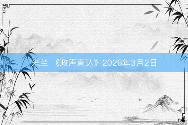 米兰 《政声直达》2026年3月2日