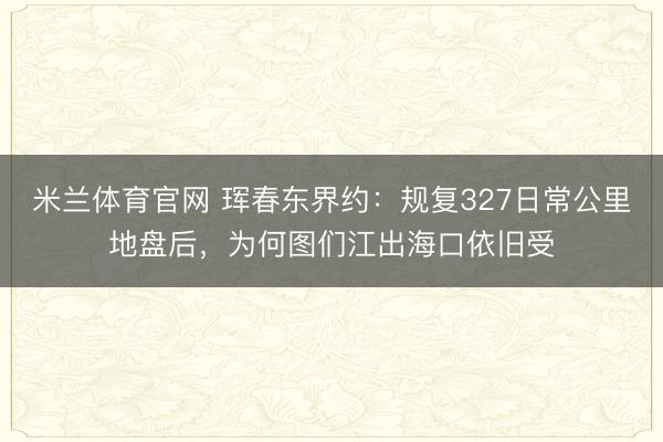 米兰体育官网 珲春东界约：规复327日常公里地盘后，为何图们江出海口依旧受