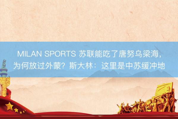 MILAN SPORTS 苏联能吃了唐努乌梁海，为何放过外蒙？斯大林：这里是中苏缓冲地