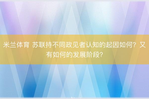 米兰体育 苏联持不同政见者认知的起因如何？又有如何的发展阶段？