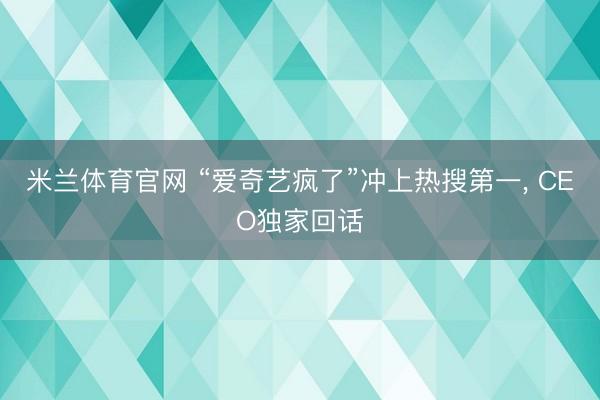 米兰体育官网 “爱奇艺疯了”冲上热搜第一， CEO独家回话
