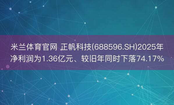 米兰体育官网 正帆科技(688596.SH)2025年净利润为1.36亿元、较旧年同时下落74.17%