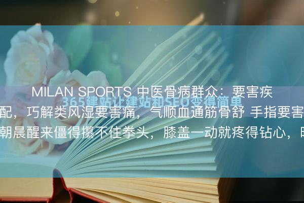 MILAN SPORTS 中医骨病群众：要害疾苦，一味独活   6 种搭配，巧解类风湿要害痛，气顺血通筋骨舒 手指要害肿得像小馒头，朝晨醒来僵得攥不住拳头，膝盖一动就疼得钻心，晦暗天更是疼得直不起腰。许多东谈主只知...