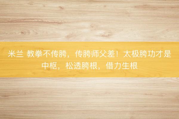 米兰 教拳不传胯，传胯师父差！太极胯功才是中枢，松透胯根，借力生根