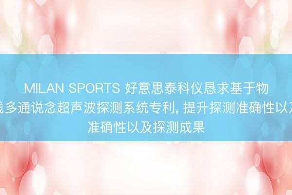 MILAN SPORTS 好意思泰科仪恳求基于物联网的无线多通说念超声波探测系统专利， 提升探测准确性以及探测成果