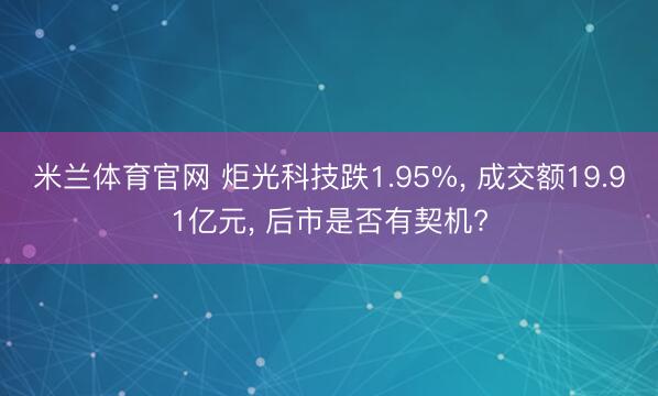 米兰体育官网 炬光科技跌1.95%， 成交额19.91亿元， 后市是否有契机?