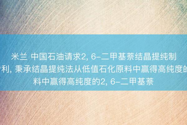 米兰 中国石油请求2， 6-二甲基萘结晶提纯制备系统及才智专利， 秉承结晶提纯法从低值石化原料中赢得高纯度的2， 6-二甲基萘