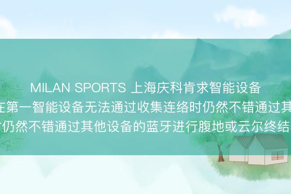 MILAN SPORTS 上海庆科肯求智能设备云尔蓝牙调试圭臬专利， 在第一智能设备无法通过收集连络时仍然不错通过其他设备的蓝牙进行腹地或云尔终结和故障排查
