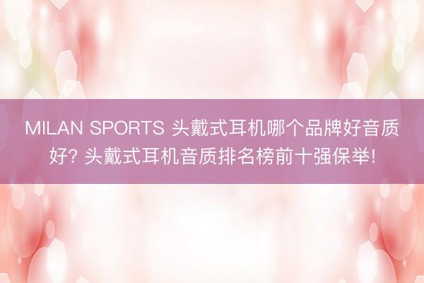 MILAN SPORTS 头戴式耳机哪个品牌好音质好? 头戴式耳机音质排名榜前十强保举!