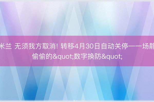 米兰 无须我方取消! 转移4月30日自动关停—一场静偷偷的"数字换防"