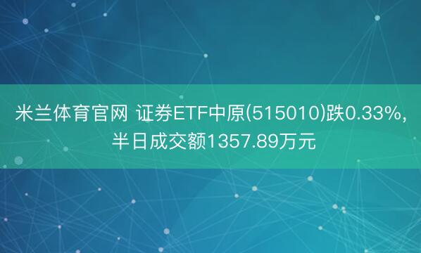 米兰体育官网 证券ETF中原(515010)跌0.33%， 半日成交额1357.89万元