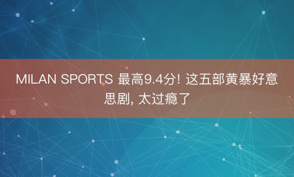MILAN SPORTS 最高9.4分! 这五部黄暴好意思剧， 太过瘾了