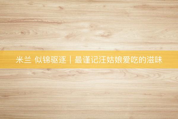 米兰 似锦驱逐｜最谨记汪姑娘爱吃的滋味