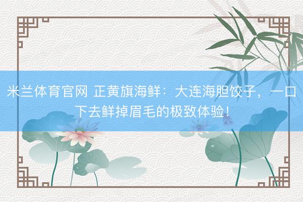 米兰体育官网 正黄旗海鲜：大连海胆饺子，一口下去鲜掉眉毛的极致体验！