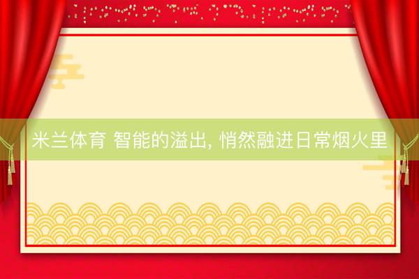 米兰体育 智能的溢出， 悄然融进日常烟火里