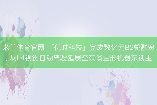 米兰体育官网 「优时科技」完成数亿元B2轮融资， 从L4视觉自动驾驶延展至东谈主形机器东谈主