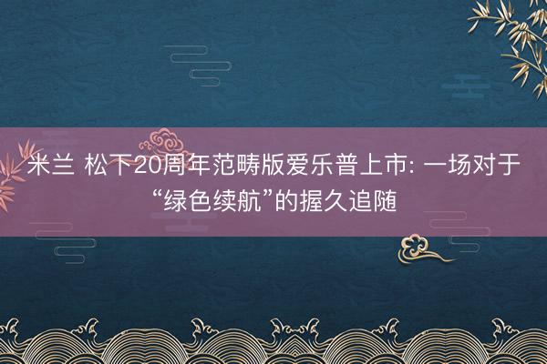 米兰 松下20周年范畴版爱乐普上市: 一场对于“绿色续航”的握久追随
