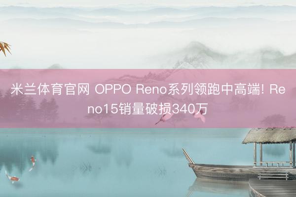 米兰体育官网 OPPO Reno系列领跑中高端! Reno15销量破损340万