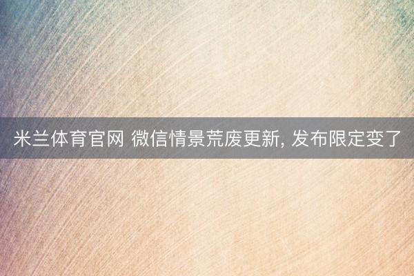 米兰体育官网 微信情景荒废更新， 发布限定变了