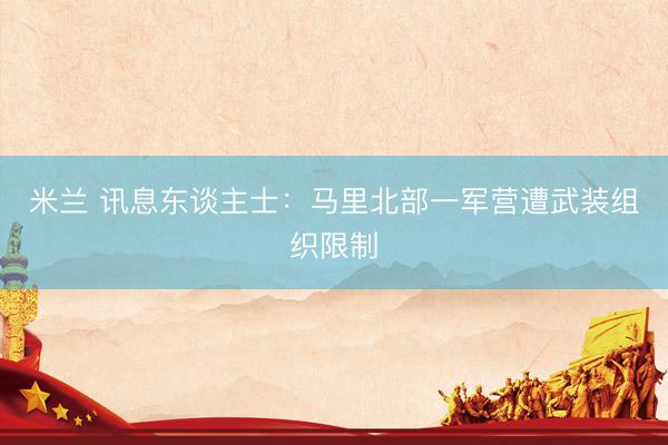 米兰 讯息东谈主士：马里北部一军营遭武装组织限制
