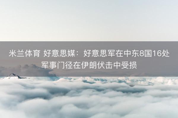米兰体育 好意思媒：好意思军在中东8国16处军事门径在伊朗伏击中受损