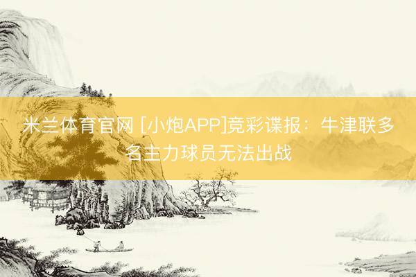 米兰体育官网 [小炮APP]竞彩谍报：牛津联多名主力球员无法出战
