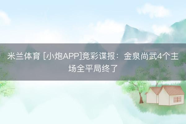 米兰体育 [小炮APP]竞彩谍报：金泉尚武4个主场全平局终了