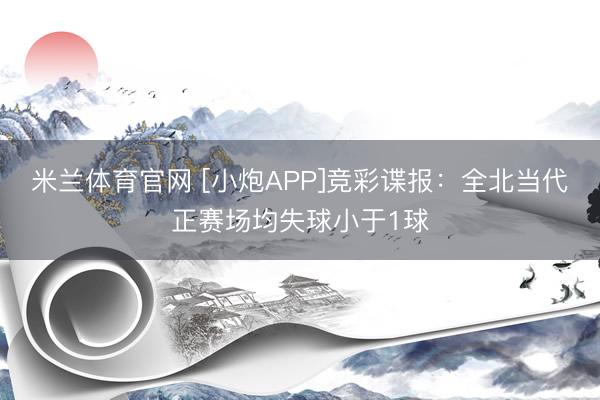 米兰体育官网 [小炮APP]竞彩谍报：全北当代正赛场均失球小于1球