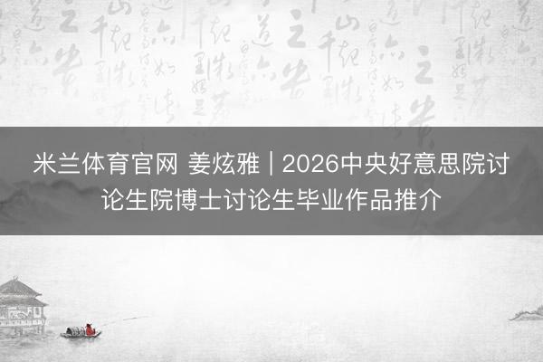 米兰体育官网 姜炫雅 | 2026中央好意思院讨论生院博士讨论生毕业作品推介