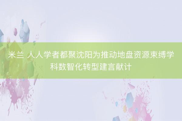 米兰 人人学者都聚沈阳为推动地盘资源束缚学科数智化转型建言献计