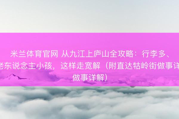 米兰体育官网 从九江上庐山全攻略：行李多、带老东说念主小孩，这样走宽解（附直达牯岭街做事详解）