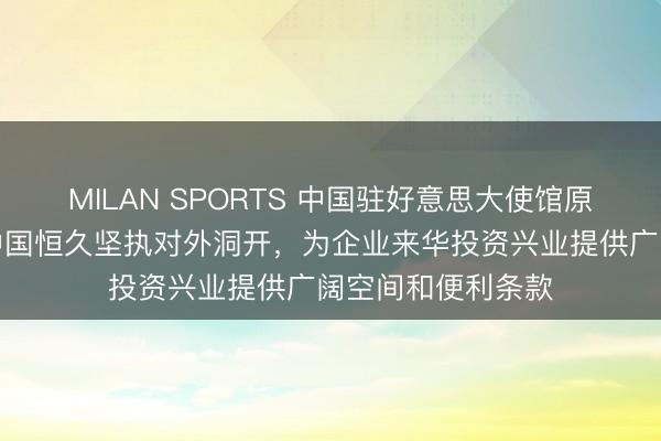 MILAN SPORTS 中国驻好意思大使馆原商务公使朱洪：中国恒久坚执对外洞开，为企业来华投资兴业提供广阔空间和便利条款