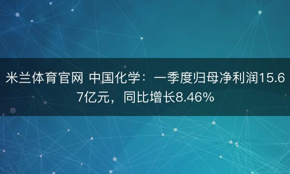 米兰体育官网 中国化学：一季度归母净利润15.67亿元，同比增长8.46%