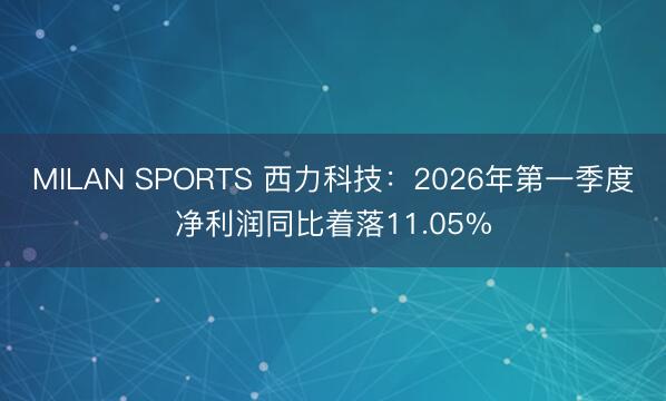 MILAN SPORTS 西力科技：2026年第一季度净利润同比着落11.05%