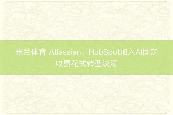 米兰体育 Atlassian、HubSpot加入AI固定收费花式转型波涛