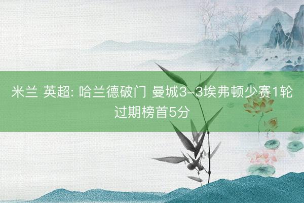 米兰 英超: 哈兰德破门 曼城3-3埃弗顿少赛1轮过期榜首5分