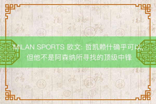 MILAN SPORTS 欧文: 哲凯赖什确乎可以， 但他不是阿森纳所寻找的顶级中锋