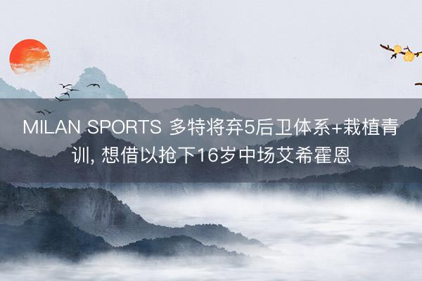MILAN SPORTS 多特将弃5后卫体系+栽植青训， 想借以抢下16岁中场艾希霍恩