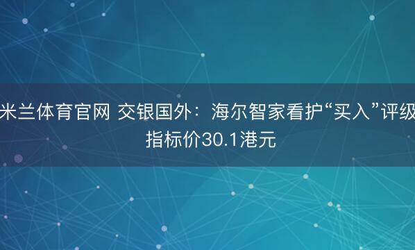 米兰体育官网 交银国外：海尔智家看护“买入”评级 指标价30.1港元