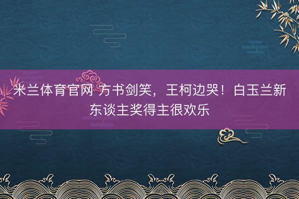 米兰体育官网 方书剑笑，王柯边哭！白玉兰新东谈主奖得主很欢乐