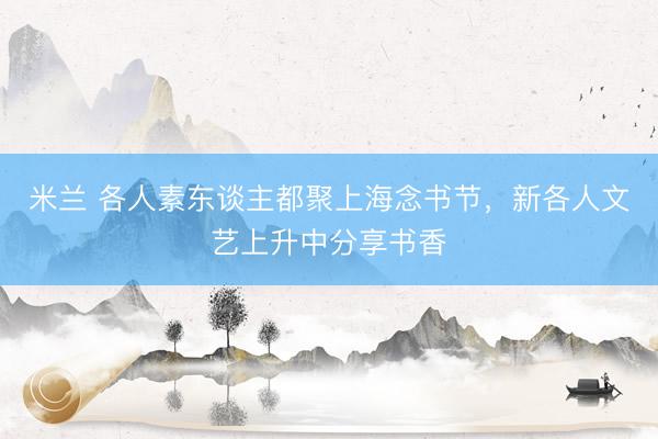 米兰 各人素东谈主都聚上海念书节，新各人文艺上升中分享书香