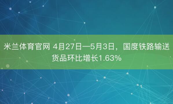 米兰体育官网 4月27日—5月3日，国度铁路输送货品环比增长1.63%